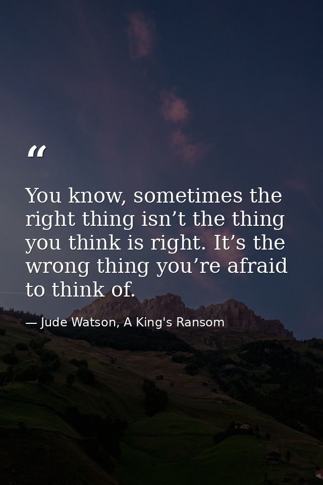 You know, sometimes the right thing isn’t the thing you think is right. It’s the wrong thing you’re afraid to think of. — Jude Watson, A King's Ransom