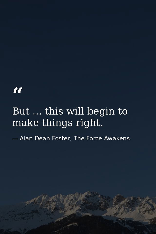 But ... this will begin to make things right. — Alan Dean Foster, The Force Awakens