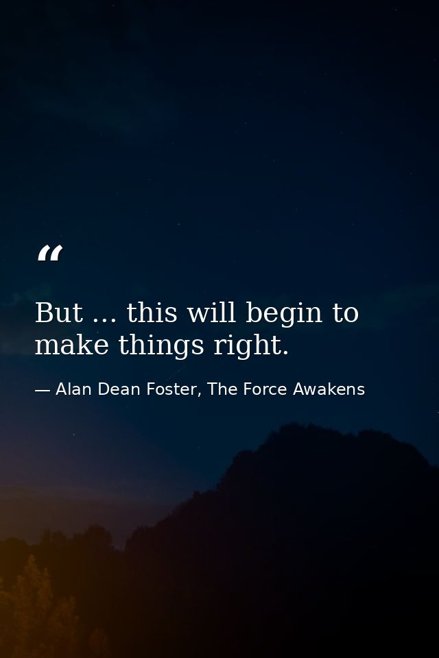 But ... this will begin to make things right. — Alan Dean Foster, The Force Awakens
