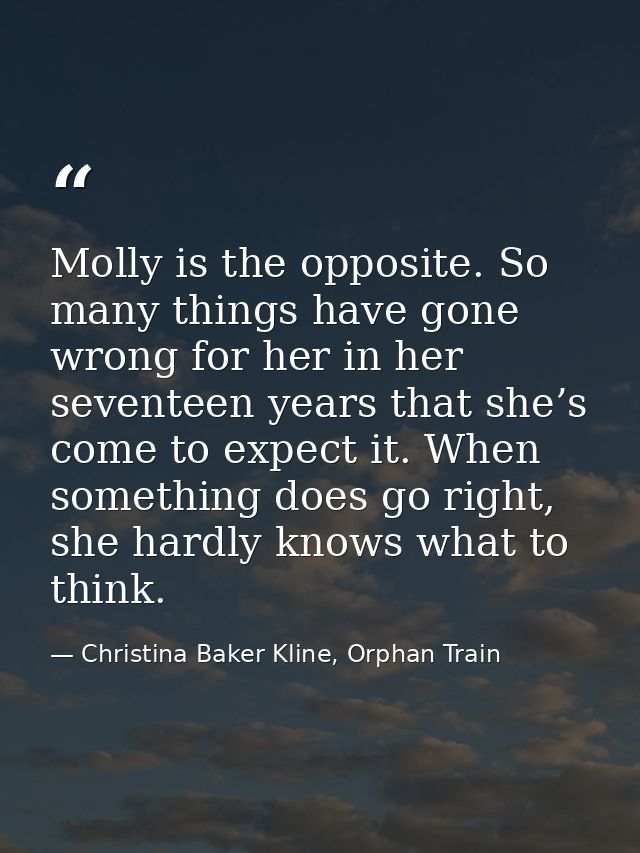 Molly is the opposite. So many things have gone wrong for her in her seventeen years that she’s come to expect it. When  — Christina Baker Kline, Orphan Train
