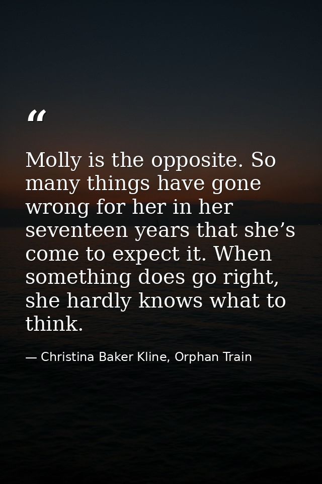 Molly is the opposite. So many things have gone wrong for her in her seventeen years that she’s come to expect it. When  — Christina Baker Kline, Orphan Train