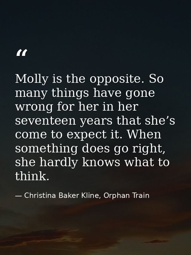 Molly is the opposite. So many things have gone wrong for her in her seventeen years that she’s come to expect it. When  — Christina Baker Kline, Orphan Train
