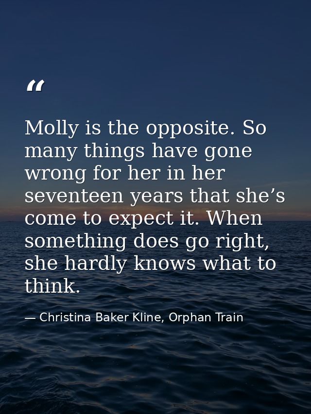 Molly is the opposite. So many things have gone wrong for her in her seventeen years that she’s come to expect it. When  — Christina Baker Kline, Orphan Train