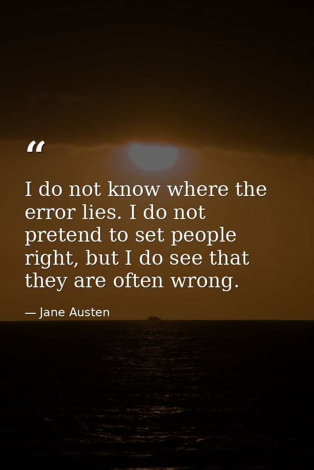 I do not know where the error lies. I do not pretend to set people right, but I do see that they are often wrong. — Jane Austen