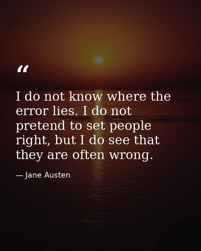 I do not know where the error lies. I do not pretend to set people right, but I do see that they are often wrong. — Jane Austen