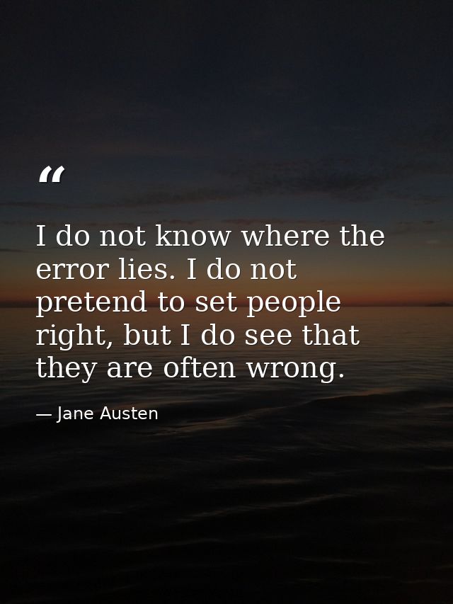 I do not know where the error lies. I do not pretend to set people right, but I do see that they are often wrong. — Jane Austen
