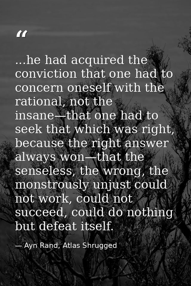 ...he had acquired the conviction that one had to concern oneself with the rational, not the insane—that one had to seek — Ayn Rand, Atlas Shrugged