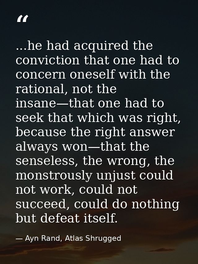 ...he had acquired the conviction that one had to concern oneself with the rational, not the insane—that one had to seek — Ayn Rand, Atlas Shrugged