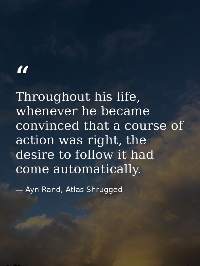 Throughout his life, whenever he became convinced that a course of action was right, the desire to follow it had come au — Ayn Rand, Atlas Shrugged