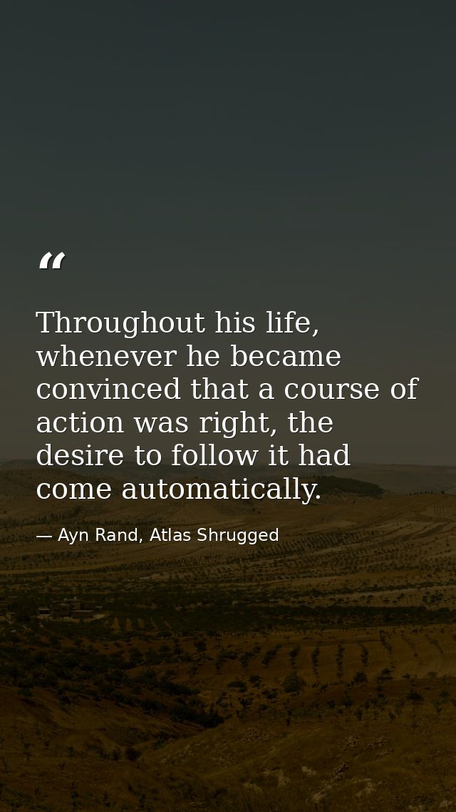 Throughout his life, whenever he became convinced that a course of action was right, the desire to follow it had come au — Ayn Rand, Atlas Shrugged