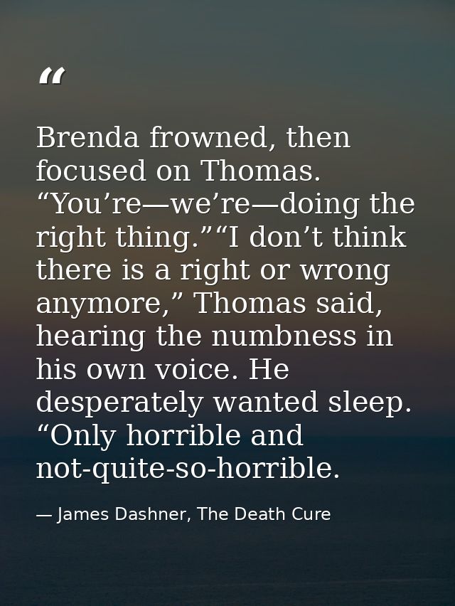Brenda frowned, then focused on Thomas. “You’re—we’re—doing the right thing.”“I don’t think there is a right or wrong an — James Dashner, The Death Cure