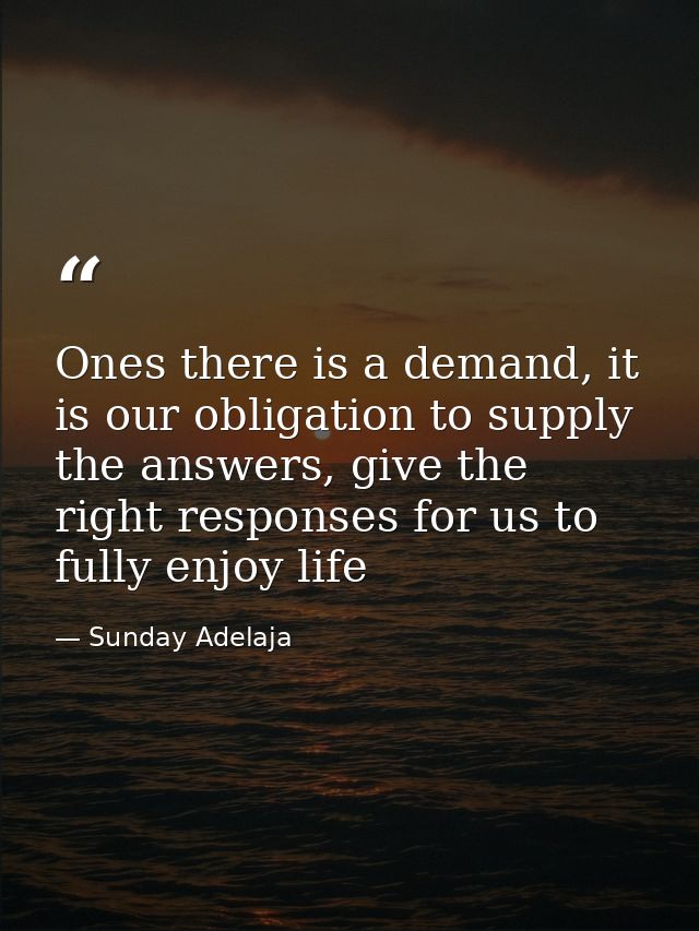 Ones there is a demand, it is our obligation to supply the answers, give the right responses for us to fully enjoy life — Sunday Adelaja