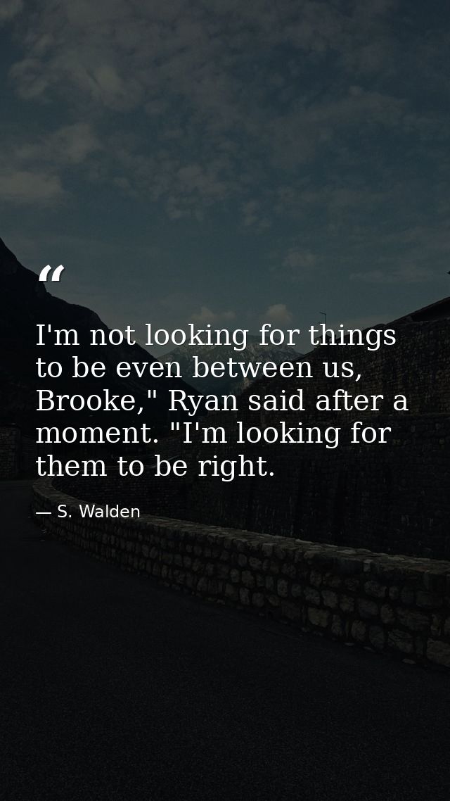 I'm not looking for things to be even between us, Brooke," Ryan said after a moment. "I'm looking for them to be right. — S. Walden