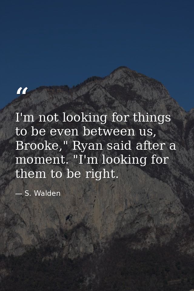 I'm not looking for things to be even between us, Brooke," Ryan said after a moment. "I'm looking for them to be right. — S. Walden