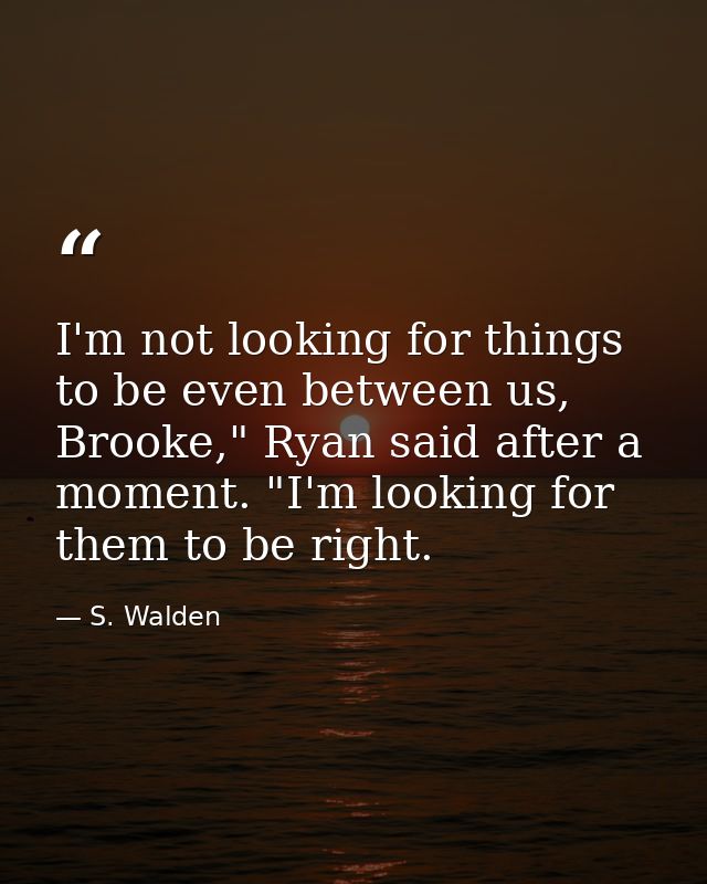 I'm not looking for things to be even between us, Brooke," Ryan said after a moment. "I'm looking for them to be right. — S. Walden