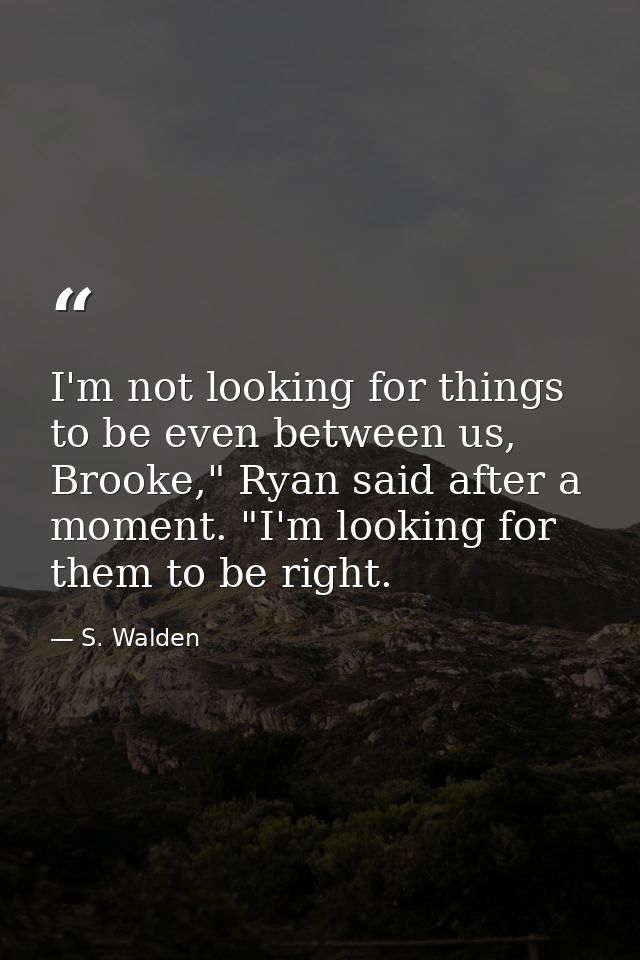 I'm not looking for things to be even between us, Brooke," Ryan said after a moment. "I'm looking for them to be right. — S. Walden