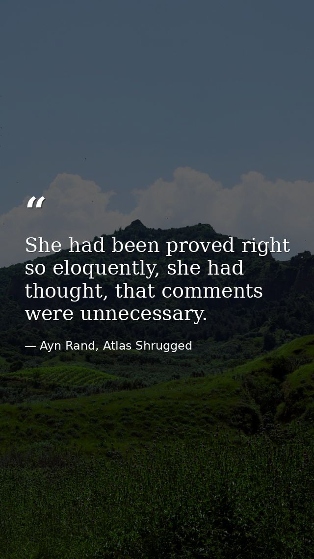 She had been proved right so eloquently, she had thought, that comments were unnecessary. — Ayn Rand, Atlas Shrugged