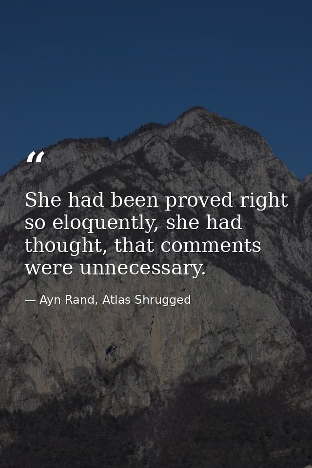 She had been proved right so eloquently, she had thought, that comments were unnecessary. — Ayn Rand, Atlas Shrugged