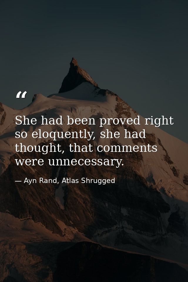 She had been proved right so eloquently, she had thought, that comments were unnecessary. — Ayn Rand, Atlas Shrugged