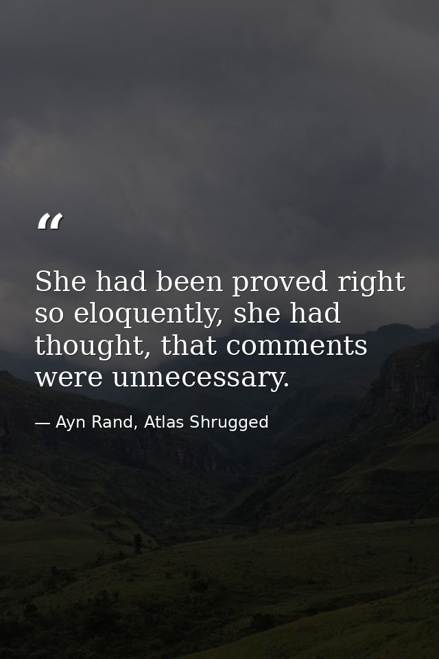 She had been proved right so eloquently, she had thought, that comments were unnecessary. — Ayn Rand, Atlas Shrugged