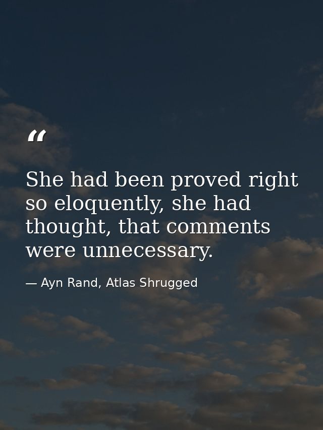 She had been proved right so eloquently, she had thought, that comments were unnecessary. — Ayn Rand, Atlas Shrugged