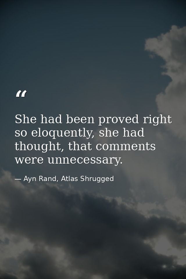 She had been proved right so eloquently, she had thought, that comments were unnecessary. — Ayn Rand, Atlas Shrugged