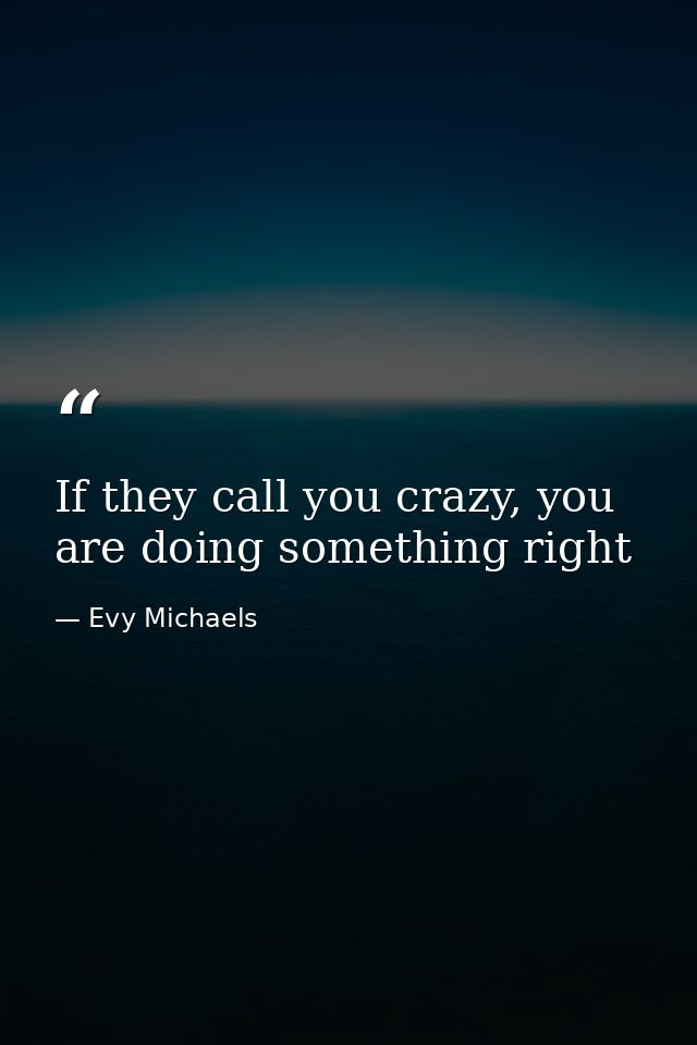 If they call you crazy, you are doing something right — Evy Michaels