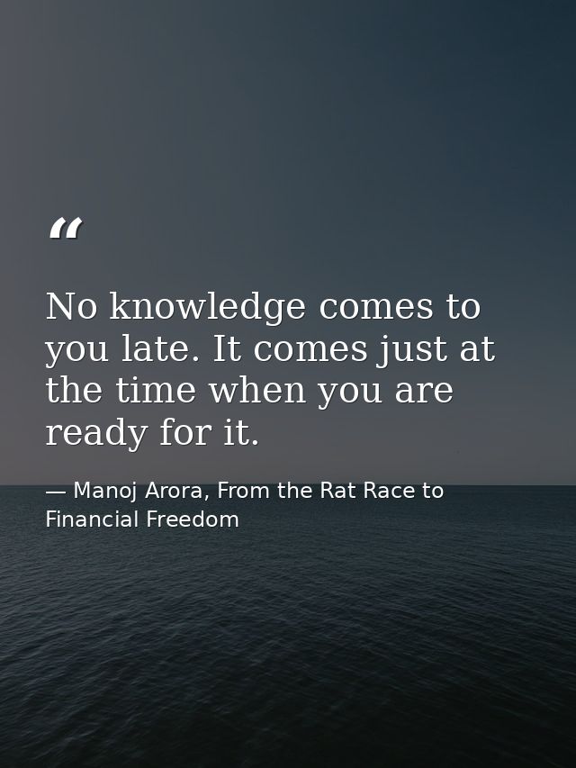 No knowledge comes to you late. It comes just at the time when you are ready for it. — Manoj Arora, From the Rat Race to Financial Freedom