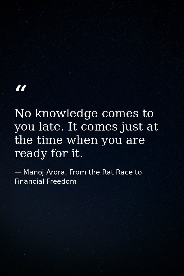 No knowledge comes to you late. It comes just at the time when you are ready for it. — Manoj Arora, From the Rat Race to Financial Freedom