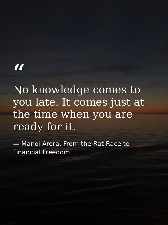 No knowledge comes to you late. It comes just at the time when you are ready for it. — Manoj Arora, From the Rat Race to Financial Freedom