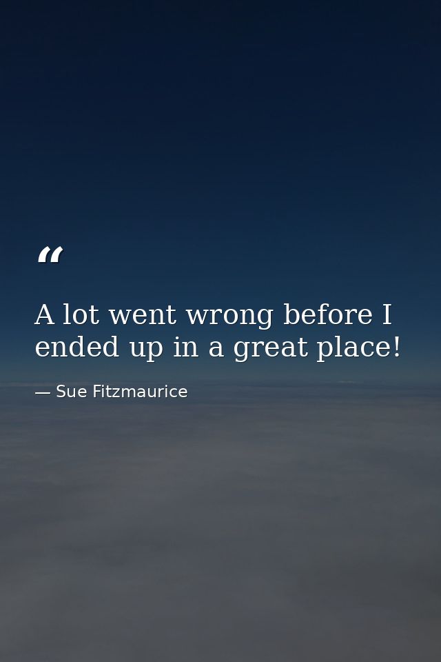 A lot went wrong before I ended up in a great place! — Sue Fitzmaurice