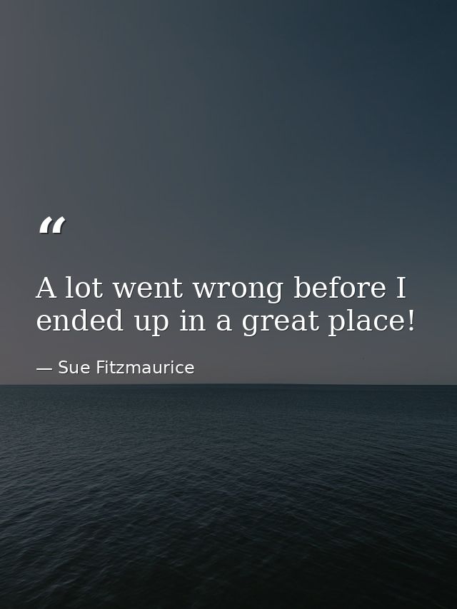 A lot went wrong before I ended up in a great place! — Sue Fitzmaurice