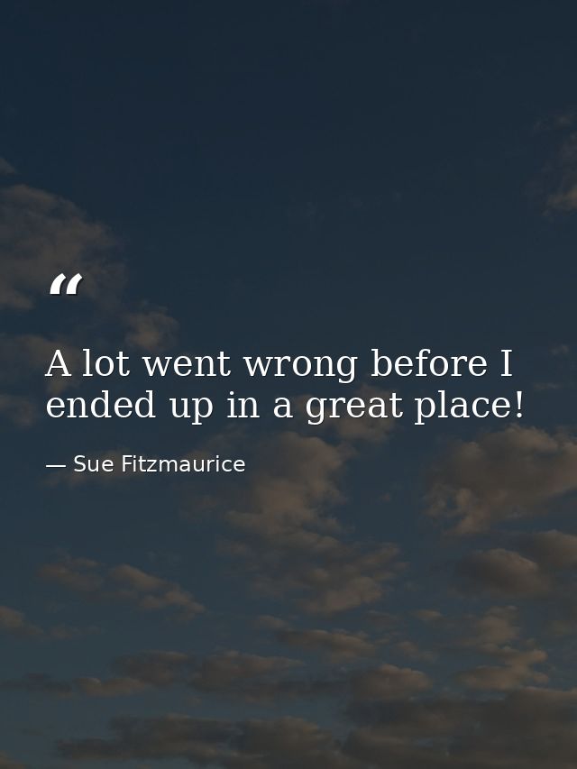 A lot went wrong before I ended up in a great place! — Sue Fitzmaurice