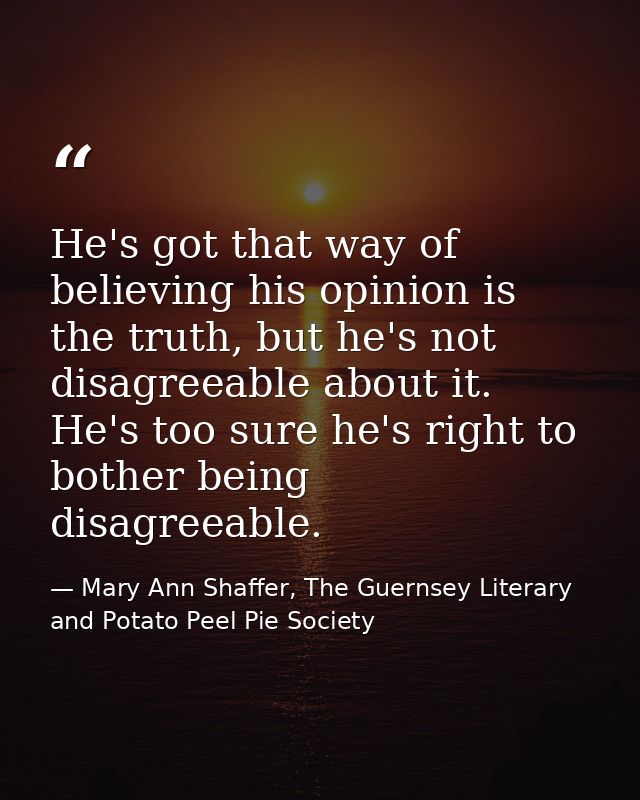 He's got that way of believing his opinion is the truth, but he's not disagreeable about it. He's too sure he's right to — Mary Ann Shaffer, The Guernsey Literary and Potato Peel Pie Society