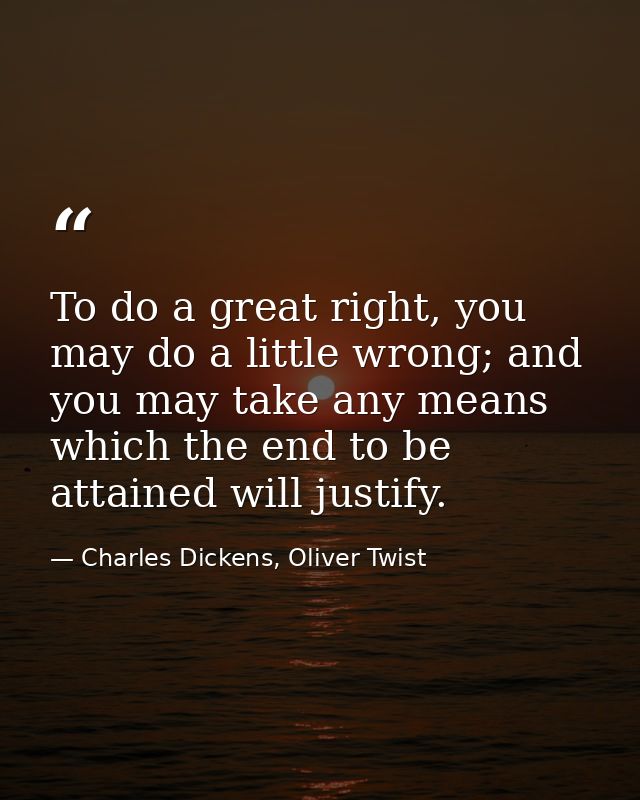 To do a great right, you may do a little wrong; and you may take any means which the end to be attained will justify. — Charles Dickens, Oliver Twist