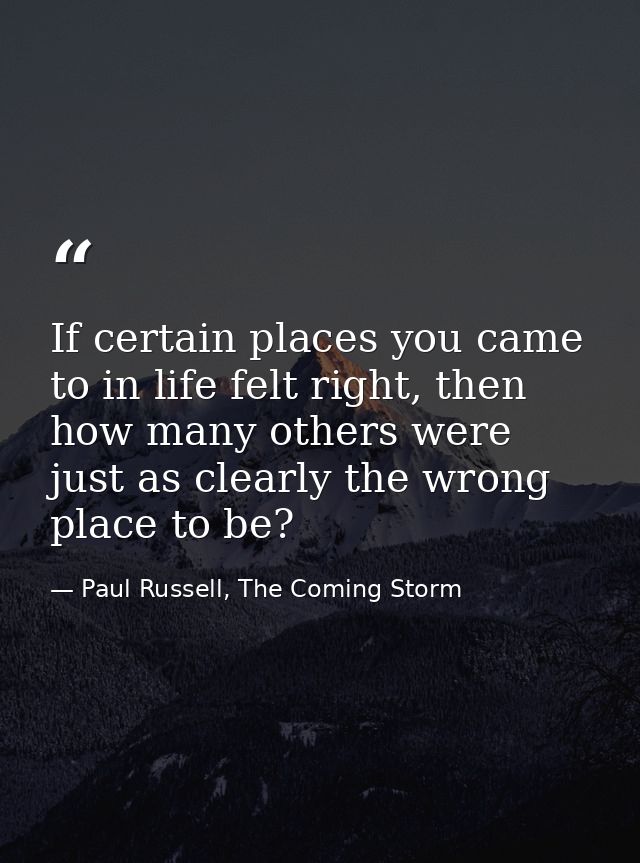 If certain places you came to in life felt right, then how many others were just as clearly the wrong place to be? — Paul Russell, The Coming Storm