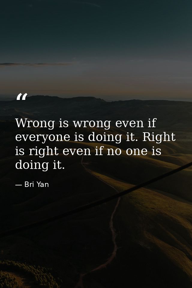 Wrong is wrong even if everyone is doing it. Right is right even if no one is doing it. — Bri Yan