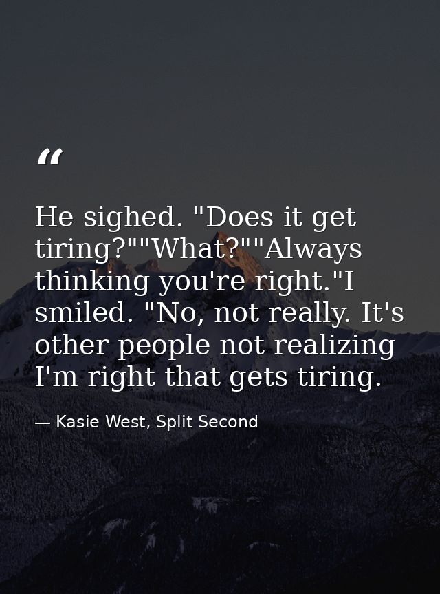 He sighed. "Does it get tiring?""What?""Always thinking you're right."I smiled. "No, not really. It's other people not r — Kasie West, Split Second