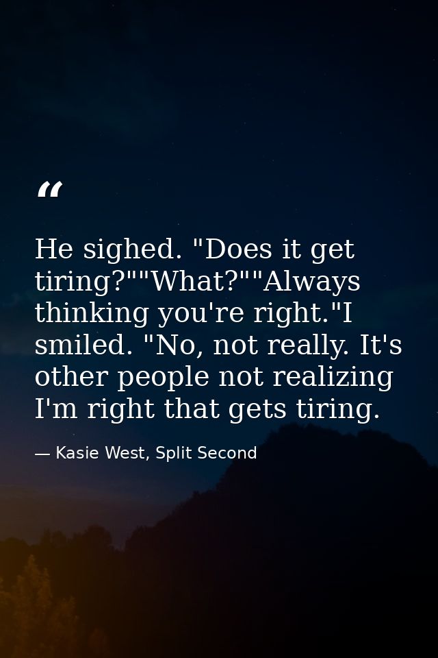 He sighed. "Does it get tiring?""What?""Always thinking you're right."I smiled. "No, not really. It's other people not r — Kasie West, Split Second