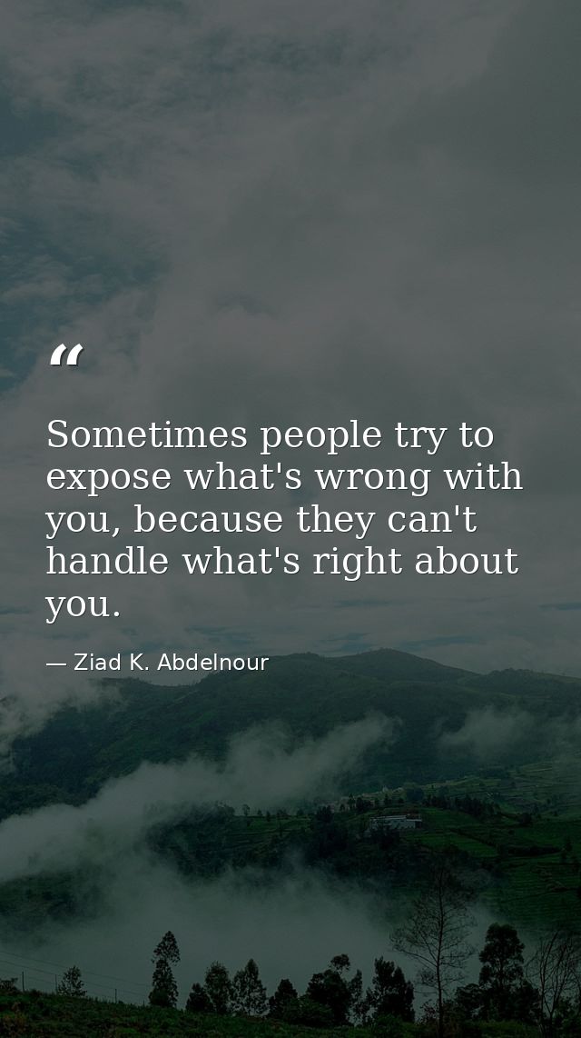 Sometimes people try to expose what's wrong with you, because they can't handle what's right about you. — Ziad K. Abdelnour