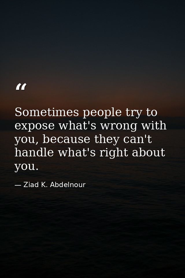 Sometimes people try to expose what's wrong with you, because they can't handle what's right about you. — Ziad K. Abdelnour