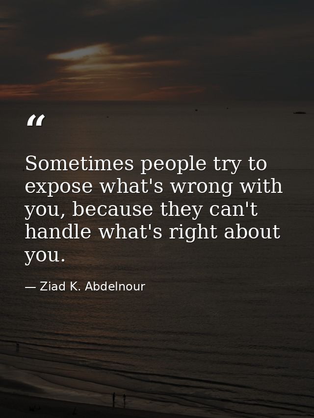 Sometimes people try to expose what's wrong with you, because they can't handle what's right about you. — Ziad K. Abdelnour