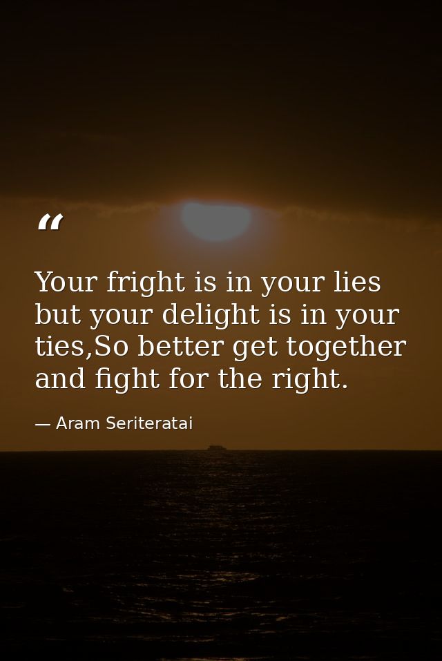 Your fright is in your lies but your delight is in your ties,So better get together and fight for the right. — Aram Seriteratai