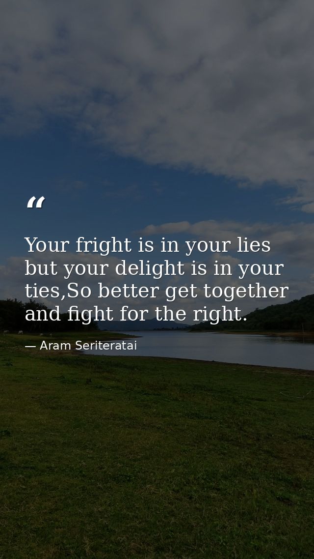 Your fright is in your lies but your delight is in your ties,So better get together and fight for the right. — Aram Seriteratai