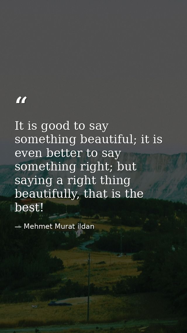 It is good to say something beautiful; it is even better to say something right; but saying a right thing beautifully, t — Mehmet Murat ildan
