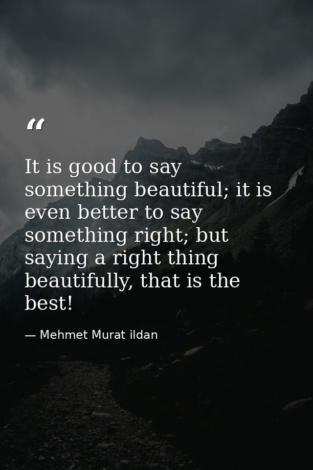 It is good to say something beautiful; it is even better to say something right; but saying a right thing beautifully, t — Mehmet Murat ildan