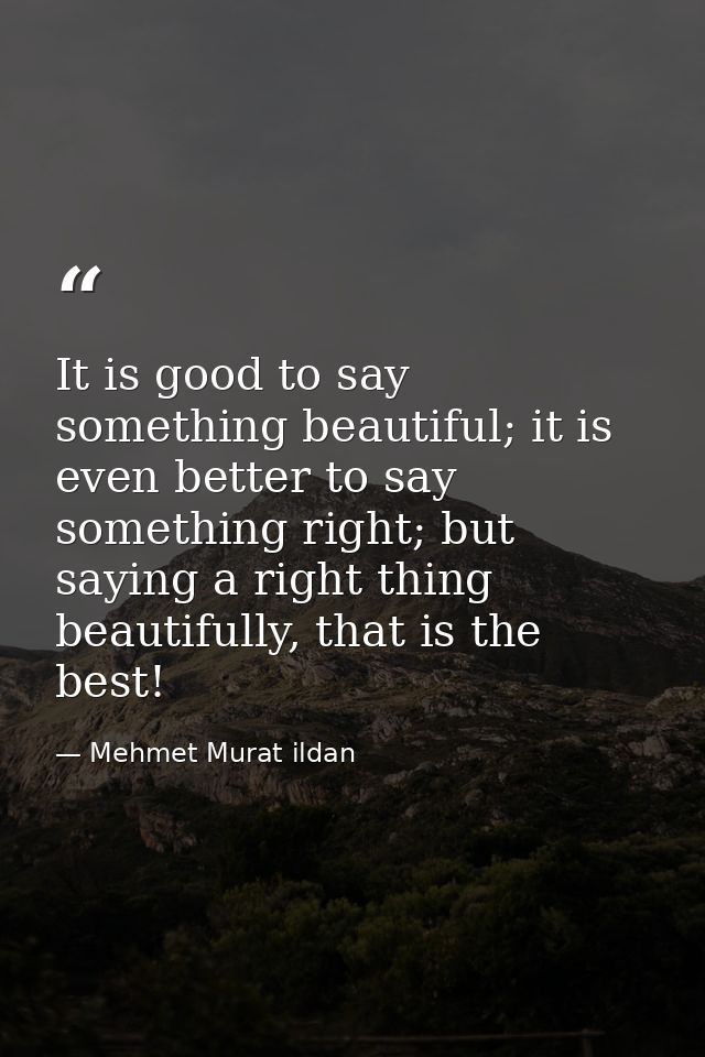 It is good to say something beautiful; it is even better to say something right; but saying a right thing beautifully, t — Mehmet Murat ildan