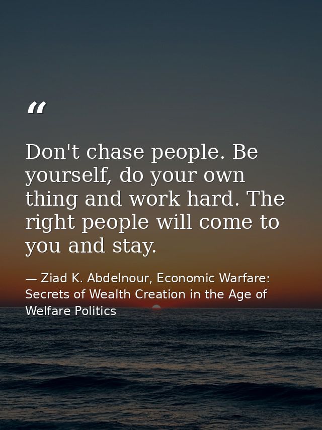 Don't chase people. Be yourself, do your own thing and work hard. The right people will come to you and stay. — Ziad K. Abdelnour, Economic Warfare: Secrets of Wealth Creation in the Age of Welfare Politics