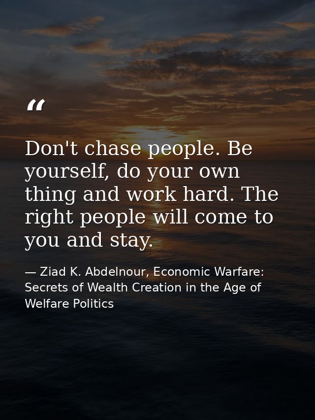 Don't chase people. Be yourself, do your own thing and work hard. The right people will come to you and stay. — Ziad K. Abdelnour, Economic Warfare: Secrets of Wealth Creation in the Age of Welfare Politics