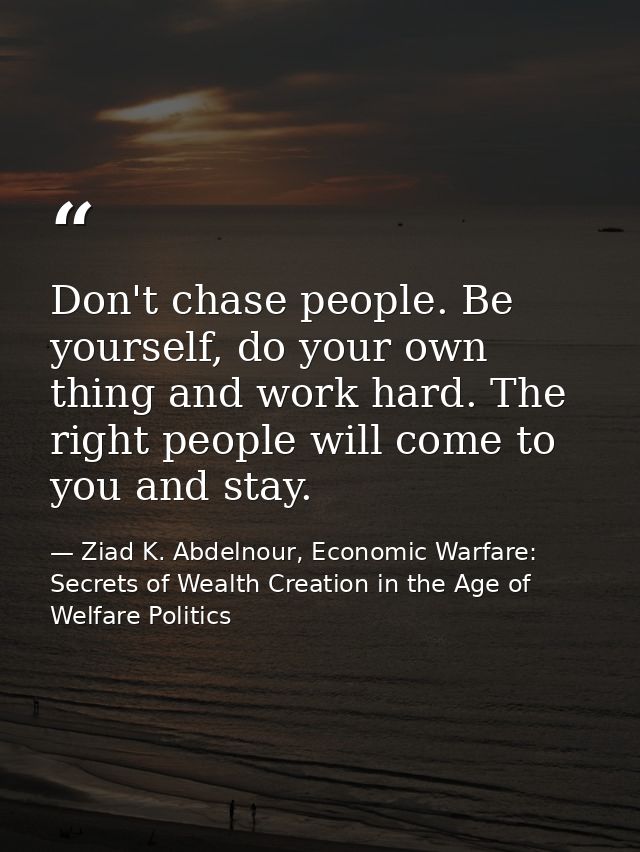 Don't chase people. Be yourself, do your own thing and work hard. The right people will come to you and stay. — Ziad K. Abdelnour, Economic Warfare: Secrets of Wealth Creation in the Age of Welfare Politics